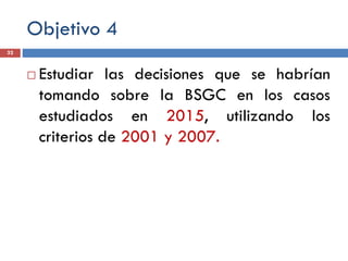 Objetivo 4
 Estudiar las decisiones que se habrían
tomando sobre la BSGC en los casos
estudiados en 2015, utilizando los
criterios de 2001 y 2007.
32
 