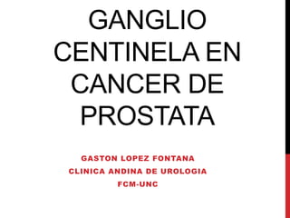 GANGLIO
CENTINELA EN
CANCER DE
PROSTATA
GASTON LOPEZ FONTANA
CLINICA ANDINA DE UROLOGIA
FCM-UNC
 