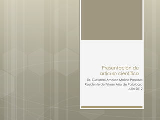 Presentación de
         artículo científico
 Dr. Giovanni Arnoldo Molina Paredes
Residente de Primer Año de Patología
                           Julio 2012
 