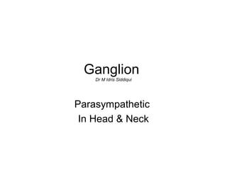 Ganglion
Dr M Idris Siddiqui
Parasympathetic
In Head & Neck
 
