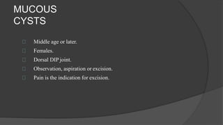 MUCOUS
CYSTS
Middle age or later.
Females.
Dorsal DIP joint.
Observation, aspiration or excision.
Pain is the indication for excision.
 