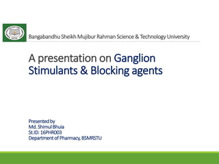 Bangabandhu SheikhMujiburRahmanScience & TechnologyUniversity
A presentation on Ganglion
Stimulants & Blocking agents
Presentedby
Md.ShimulBhuia
St.ID:16PHR003
Departmentof Pharmacy,BSMRSTU
 