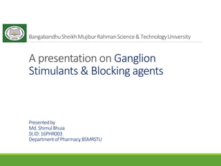 BangabandhuSheikhMujiburRahmanScience& TechnologyUniversity
A presentation on Ganglion
Stimulants & Blocking agents
Presentedby
Md.ShimulBhuia
St.ID:16PHR003
Departmentof Pharmacy
,BSMRSTU
 