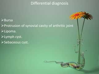 Differential diagnosis
Bursa
Protrusion of synovial cavity of arthritic joint
Lipoma.
Lymph cyst.
Sebaceous cyst.
