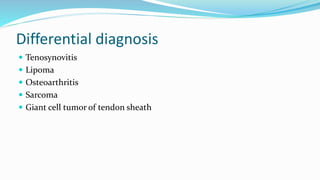 Differential diagnosis
 Tenosynovitis
 Lipoma
 Osteoarthritis
 Sarcoma
 Giant cell tumor of tendon sheath
 