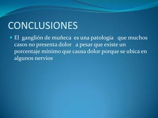 CONCLUSIONES
 El ganglión de muñeca es una patología que muchos
 casos no presenta dolor a pesar que existe un
 porcentaje mínimo que causa dolor porque se ubica en
 algunos nervios
 