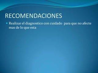 RECOMENDACIONES
 Realizar el diagnostico con cuidado para que no afecte
 mas de lo que esta
 