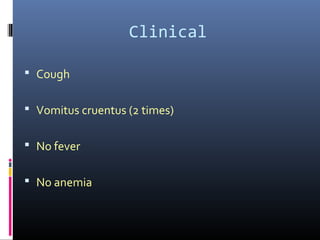 Clinical
 Cough
 Vomitus cruentus (2 times)
 No fever
 No anemia
 