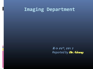 Imaging Department
Fe b 0 5 th
, 20 1 3
Reported by Dr. Giang
 
