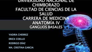 UNVIERSIDAD NACIONAL DE
CHIMBORAZO
FACULTAD DE CIENCIAS DE LA
SALUD
CARRERA DE MEDICINA
ANATOMÍA IV
GANGLIOS BASALES
 