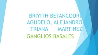 BRIYITH BETANCOURT
AGUDELO, ALEJANDRO
TRIANA MARTINEZ
GANGLIOS BASALES
 