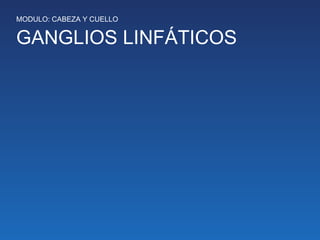 MODULO: CABEZA Y CUELLO

GANGLIOS LINFÁTICOS

 