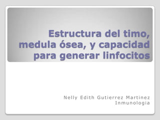 Estructura del timo,
medula ósea, y capacidad
  para generar linfocitos



        Nelly Edith Gutierrez Martinez
                          Inmunologia
 