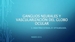 GANGLIOS NEURALES Y
VASCULARIZACIÓN DEL GLOBO
OCULAR
E. OMAR PÉREZ ESTRADA, R1 OFTALMOLOGÍA.
MARZO 2014.
 