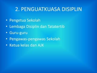 2. PENGUATKUASA DISIPLIN
•   Pengetua Sekolah
•   Lembaga Disiplin dan Tatatertib
•   Guru-guru
•   Pengawas-pengawas Sekolah
•   Ketua kelas dan AJK
 
