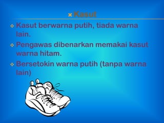  Kasut
 Kasut berwarna putih, tiada warna
  lain.
 Pengawas dibenarkan memakai kasut
  warna hitam.
 Bersetokin warna putih (tanpa warna
  lain)
 