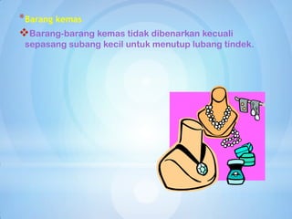 * Barang kemas
Barang-barang kemas tidak dibenarkan kecuali
 sepasang subang kecil untuk menutup lubang tindek.
 