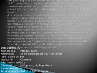 Datos generales
Nombre real Park Jae-Sang
Nacimiento 31 de diciembre de 1977 (34 años)
Seúl, Corea del Sur
Ocupación Cantante
Información artística
Género(s) K-Pop, rap, hip hop, dance
Instrumento(s) Voz
Período de actividad 1999- Presente
 