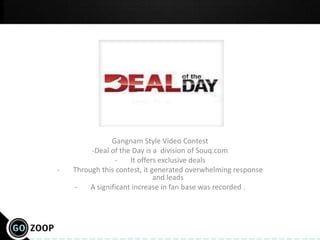Gangnam Style Video Contest
         -Deal of the Day is a division of Souq.com
                 -    It offers exclusive deals
-   Through this contest, it generated overwhelming response
                              and leads
    -    A significant increase in fan base was recorded .
 