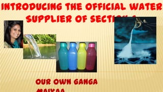Introducing the official water
Supplier of section A
Our Own Ganga
 