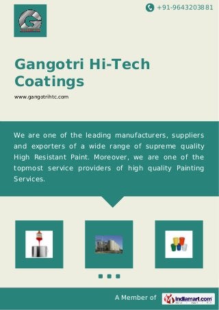 +91-9643203881
A Member of
Gangotri Hi-Tech
Coatings
www.gangotrihtc.com
We are one of the leading manufacturers, suppliers
and exporters of a wide range of supreme quality
High Resistant Paint. Moreover, we are one of the
topmost service providers of high quality Painting
Services.
 