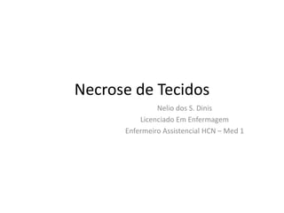 Necrose de Tecidos
Nelio dos S. Dinis
Licenciado Em Enfermagem
Enfermeiro Assistencial HCN – Med 1
 
