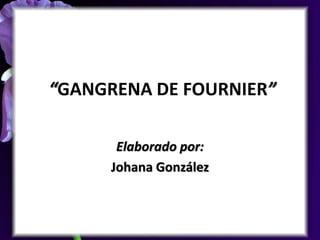 “GANGRENA DE FOURNIER”
Elaborado por:
Johana González
 
