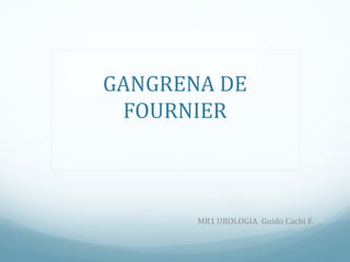 GANGRENA DE
FOURNIER

MR1 UROLOGIA Guido Cachi F.

 