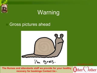 Warning
 Gross pictures ahead
Brought to you by
The Nurses and attendants staff we provide for your healthy
recovery for bookings Contact Us:-
 
