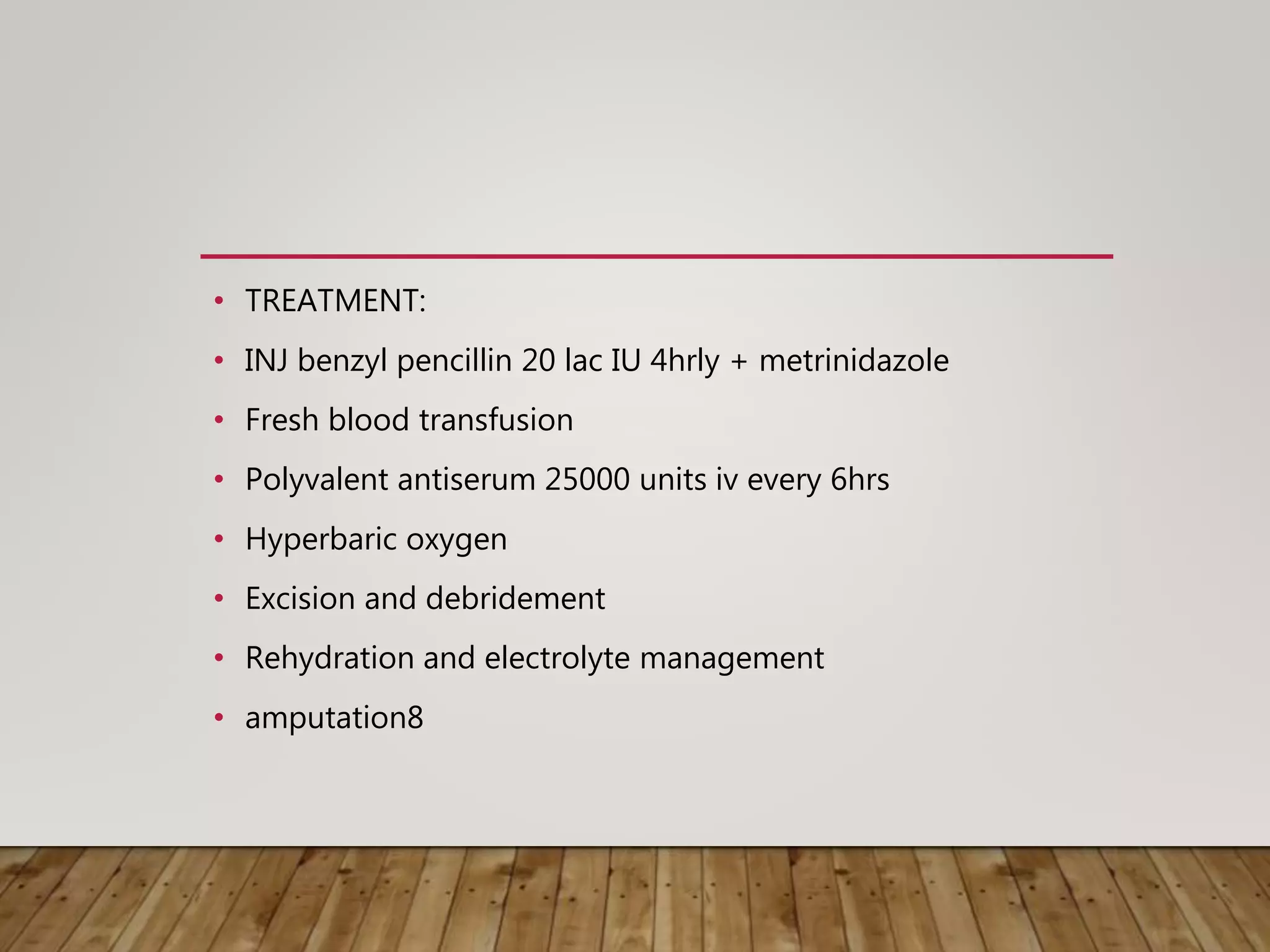 • TREATMENT:
• INJ benzyl pencillin 20 lac IU 4hrly + metrinidazole
• Fresh blood transfusion
• Polyvalent antiserum 25000 units iv every 6hrs
• Hyperbaric oxygen
• Excision and debridement
• Rehydration and electrolyte management
• amputation8
 