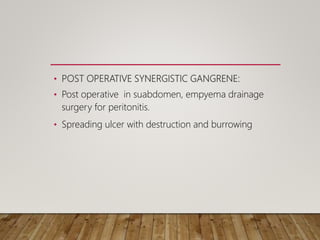 • POST OPERATIVE SYNERGISTIC GANGRENE:
• Post operative in suabdomen, empyema drainage
surgery for peritonitis.
• Spreading ulcer with destruction and burrowing
 