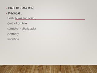 • DIABETIC GANGRENE
• PHYSICAL :
Heat- burns and scalds,
Cold – frost bite
corrosive - alkalis, acids
electricity
Irridiation
 