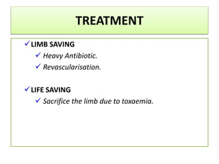 TREATMENT
LIMB SAVING
 Heavy Antibiotic.
 Revascularisation.
LIFE SAVING
 Sacrifice the limb due to toxaemia.
 