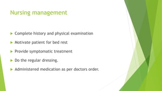 Nursing management
 Complete history and physical examination
 Motivate patient for bed rest
 Provide symptomatic treatment
 Do the regular dressing.
 Administered medication as per doctors order.
 