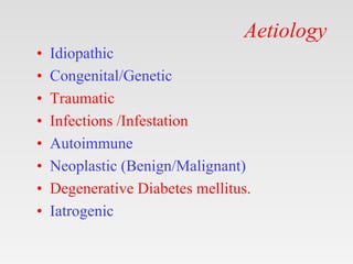 Aetiology
• Idiopathic
• Congenital/Genetic
• Traumatic
• Infections /Infestation
• Autoimmune
• Neoplastic (Benign/Malignant)
• Degenerative Diabetes mellitus.
• Iatrogenic
 