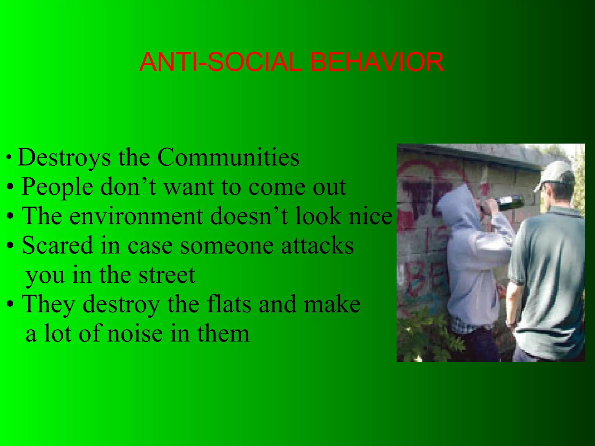 ANTI-SOCIAL BEHAVIOR Destroys the Communities People don’t want to come out  The environment doesn’t look nice Scared in case someone attacks you in the street They destroy the flats and make  a lot of noise in them  