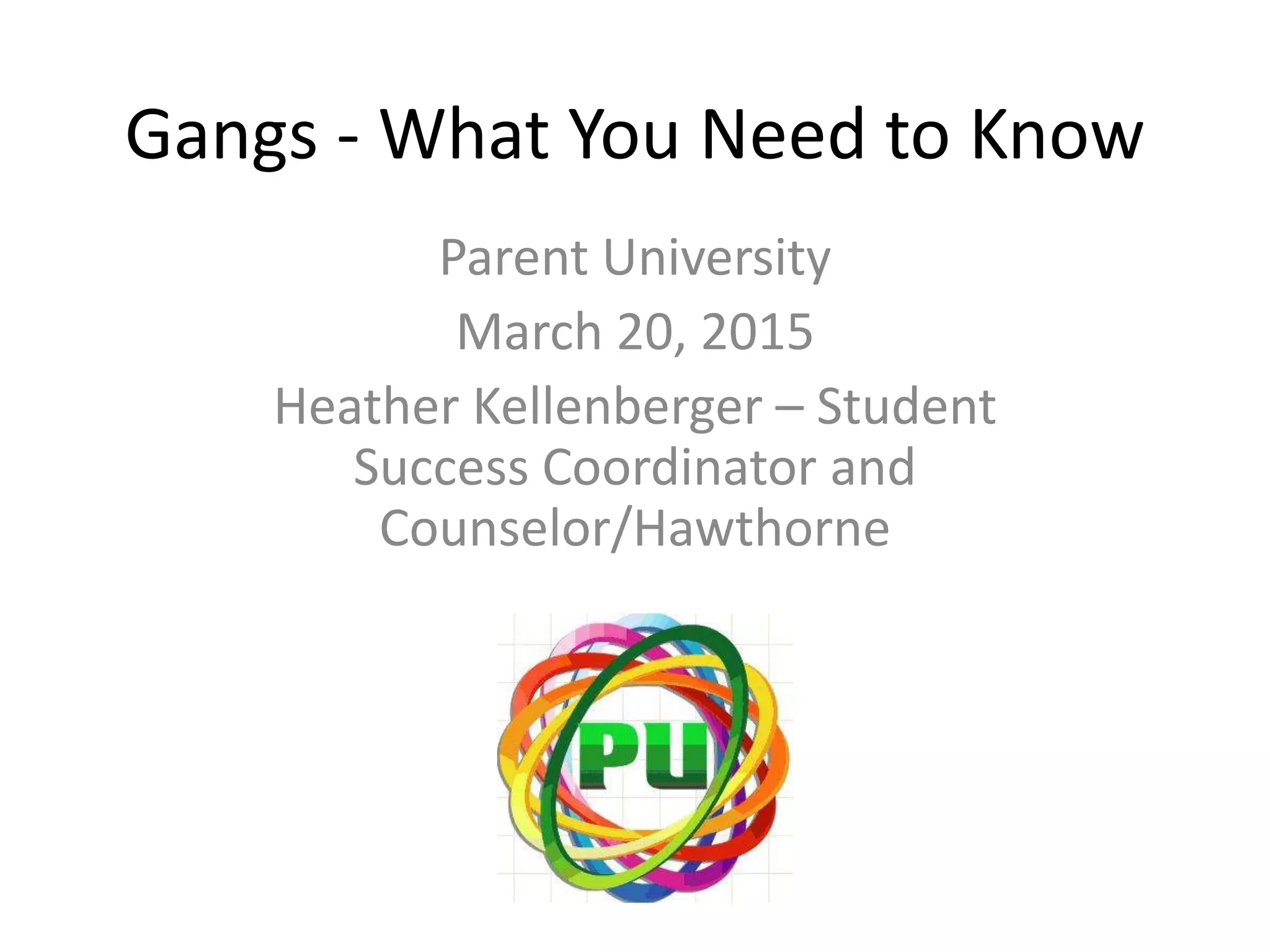 Gangs - What You Need to Know
Parent University
March 20, 2015
Heather Kellenberger – Student
Success Coordinator and
Counselor/Hawthorne
 