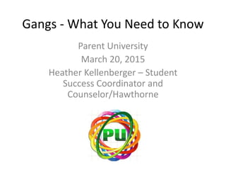 Gangs - What You Need to Know
Parent University
March 20, 2015
Heather Kellenberger – Student
Success Coordinator and
Counselor/Hawthorne
 