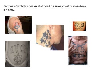 Tattoos – Symbols or names tattooed on arms, chest or elsewhere
on body.
 