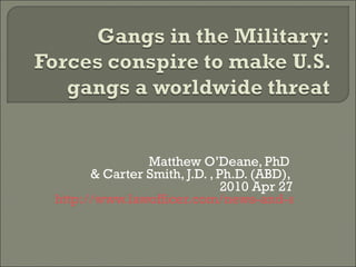 Matthew O’Deane, PhD  & Carter Smith, J.D. , Ph.D. (ABD),  2010 Apr 27 http://www.lawofficer.com/news-and-articles/articles/online/2010/gangs_in_the_military.html  