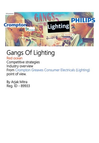 Gangs Of Lighting
Red ocean
Competitive strategies
Industry overview
From Crompton Greaves Consumer Electricals (Lighting)
point of view.
By Arjak Mitra
Reg. ID - 89933
LED presents
 