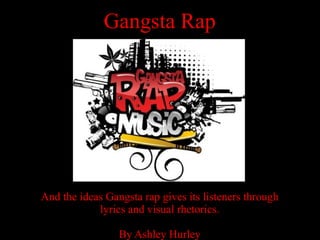 Gangsta Rap
And the ideas Gangsta rap gives its listeners through
lyrics and visual rhetorics.
By Ashley Hurley
 