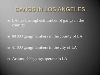 GANGS IN LOS ANGELESLA has the highestnumber of gangs in the country.80 000 gangmembers in the county of LA41 000 gangmembers in the city of LAAround 400 gangsoperate in LA