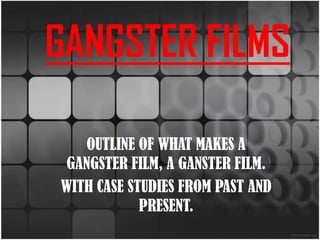 GANGSTER FILMS OUTLINE OF WHAT MAKES A GANGSTER FILM, A GANSTER FILM. WITH CASE STUDIES FROM PAST AND PRESENT. 