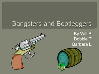 Gangsters and Bootleggers By Will B Bobbie T Barbara L 