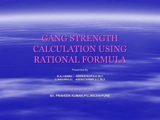 GANG STRENGTH
CALCULATION USING
RATIONAL FORMULA
Presented By
K.A.J.BABU , ADEN/E/KGP,S.E.RLY
C.NAGARAJU, AXEN/C/KRMR,S.C.RLY
Under the Guidance of
Sri. PRAVEEN KUMAR,P/C,IRICEN/PUNE
 