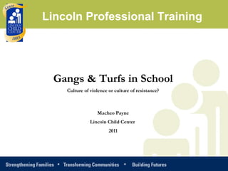 Gangs & Turfs in School Culture of violence or culture of resistance? Macheo Payne Lincoln Child Center  2011 Lincoln Professional Training 