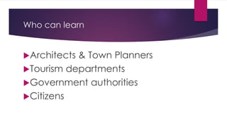 Who can learn
Architects & Town Planners
Tourism departments
Government authorities
Citizens
 