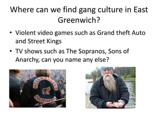 Where can we find gang culture in East Greenwich?Violent video games such as Grand theft Auto and Street KingsTV shows such as The Sopranos, Sons of Anarchy, can you name any else?