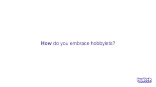 How do you embrace hobbyists?
 